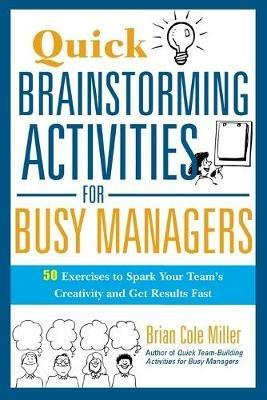 Quick Brainstorming Activities for Busy Managers: 50 Exercises to Spark Your Team's Creativity and Get Results Fast - Brian Miller - cover