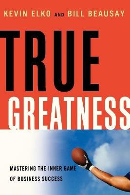 True Greatness: Mastering the Inner Game of Business Success - Kevin Elko,Kevin Elko,William Beausay - cover