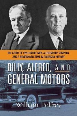 Billy, Alfred, and General Motors: The Story of Two Unique Men, a Legendary Company, and a Remarkable Time in American History - William PELFREY - cover