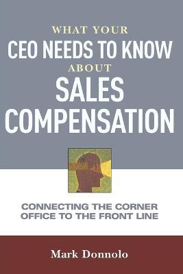 What Your CEO Needs to Know About Sales Compensation: Connecting the Corner Office to the Front Line - Mark Donnolo - cover