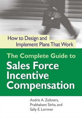 The Complete Guide to Sales Force Incentive Compensation: How to Design and Implement Plans That Work - Andris Zoltners,Prabhakant Sinha,Sally Lorimer - cover
