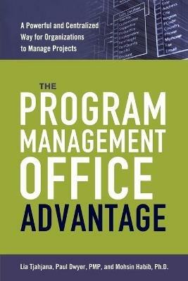The Program Management Office Advantage: A Powerful and Centralized Way for Organizations to Manage Projects - Lia Tjahjana,Paul DWYER,Mohsin Habib - cover