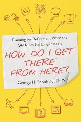 How Do I Get There from Here?: Planning for Retirement When the Old Rules No Longer Apply - George Schofield - cover