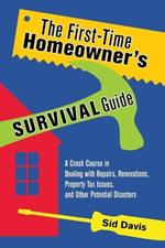 The First-Time Homeowner's Survival Guide: A Crash Course in Dealing with Repairs, Renovations, Property Tax Issues, and Other Potential Disasters