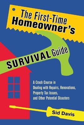 The First-Time Homeowner's Survival Guide: A Crash Course in Dealing with Repairs, Renovations, Property Tax Issues, and Other Potential Disasters - Sid Davis - cover