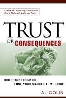 Trust or Consequences: Build Trust Today or Lose Your Market Tomorrow - Al GOLIN - cover