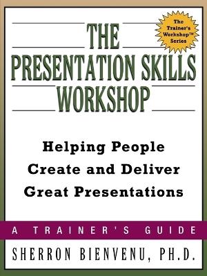 The Presentation Skills Workshop: Helping People Create and Deliver Great Presentations - Sherron BIENVENU - cover