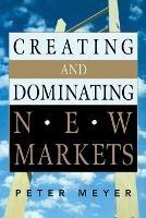 Creating and Dominating New Markets - Peter MEYER - cover