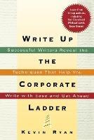 Write Up the Corporate Ladder: Successful Writers Reveal the Techniques That Help You Write with Ease and Get Ahead