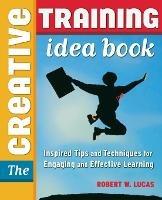 The Creative Training Idea Book: Inspired Tips and Techniques for Engaging and Effective Learning - Robert W. LUCAS - cover