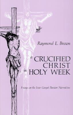 A Crucified Christ in Holy Week: Essays on the Four Gospel Passion Narratives - Raymond E. Brown - cover