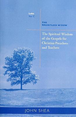 The Spiritual Wisdom Of Gospels For Christian Preachers And Teachers: The Relentless Widow Year C - John Shea - cover