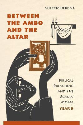 Between the Ambo and the Altar: Biblical Preaching and The Roman Missal, Year B - Guerric DeBona - cover
