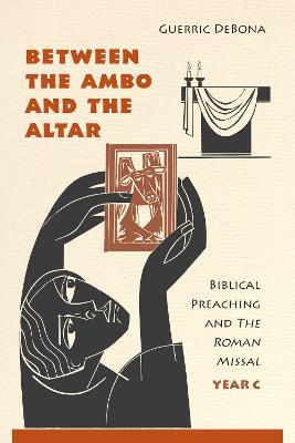 Between the Ambo and the Altar: Biblical Preaching and the Roman Missal, Year C - Guerric DeBona - cover