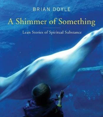 A Shimmer of Something: Lean Stories of Spiritual Substance - Brian Doyle - cover