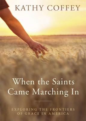 When the Saints Came Marching In: Exploring the Frontiers of Grace in America - Kathy Coffey - cover