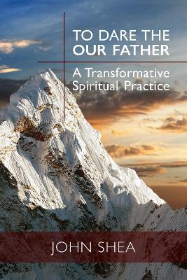 To Dare the Our Father: A Transformative Spiritual Practice - John Shea - cover