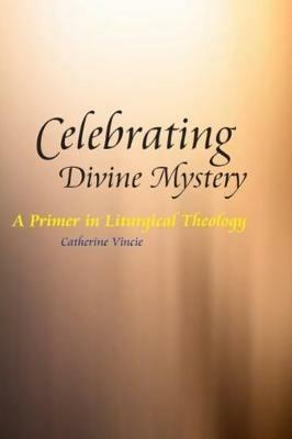 Celebrating Divine Mystery: A Primer in Liturgical Theology - Catherine Vincie - cover