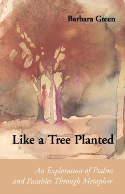 Like a Tree Planted: An Exploration of the Psalms and Parables Through Metaphor - Barbara Green - cover