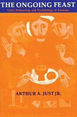 The Ongoing Feast: Table Fellowship and Eschatology at Emmaus - Arthur A. Just. - cover