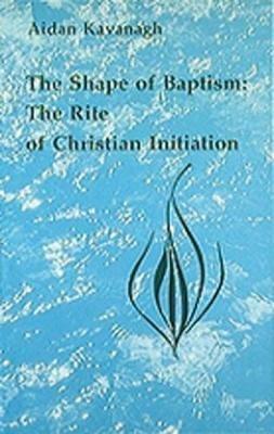 The Shape of Baptism: The Rite of Christian Initiation - Aidan Kavanagh - cover