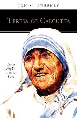 Teresa of Calcutta: Dark Night, Active Love - Jon M. Sweeney - cover