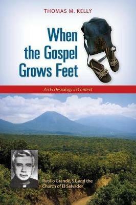 When the Gospel Grows Feet: Rutilio Grande, SJ, and the Church of El Salvador; An Ecclesiology in Context - Thomas M. Kelly - cover