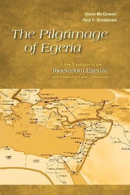 The Pilgrimage of Egeria: A New Translation of the Itinerarium Egeriae with Introduction and Commentary - Anne McGowan,Paul F. Bradshaw - cover