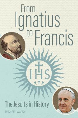 From Ignatius to Francis: The Jesuits in History - Michael Walsh - cover
