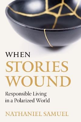When Stories Wound: Responsible Living in a Polarized World - Nathaniel Samuel - cover