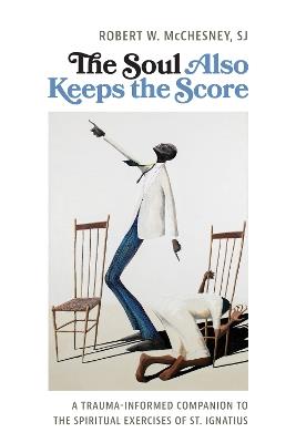 The Soul Also Keeps the Score: A Trauma-Informed Companion to the Spiritual Exercises of St. Ignatius - Robert McChesney - cover