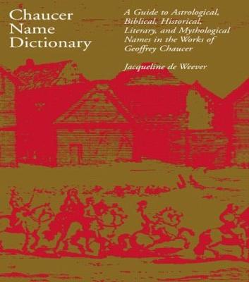 Chaucer Name Dictionary: A Guide to Astrological, Biblical, Historical, Literary, and Mythological Names in the Works of Geoffrey Chaucer - Jacqueline de Weever - cover