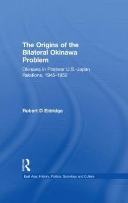 The Origins of the Bilateral Okinawa Problem: Okinawa in Postwar US-Japan Relations, 1945-1952 - Robert D. Eldridge - cover