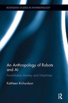 An Anthropology of Robots and AI: Annihilation Anxiety and Machines - Kathleen Richardson - cover