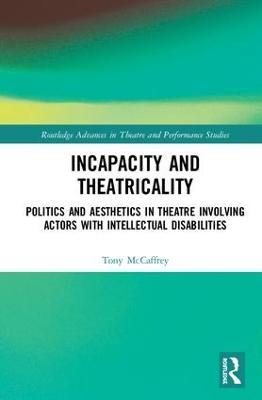 Incapacity and Theatricality: Politics and Aesthetics in Theatre Involving Actors with Intellectual Disabilities - Tony McCaffrey - cover