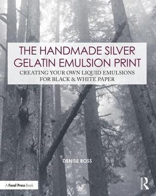 The Handmade Silver Gelatin Emulsion Print: Creating Your Own Liquid Emulsions for Black & White Paper - Denise Ross - cover