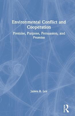 Environmental Conflict and Cooperation: Premise, Purpose, Persuasion, and Promise - James Lee - cover
