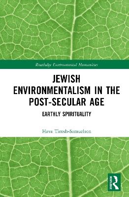 Jewish Environmentalism in the Post-Secular Age: Earthly Spirituality - Hava Tirosh-Samuelson - cover