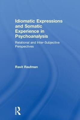 Idiomatic Expressions and Somatic Experience in Psychoanalysis: Relational and Inter-Subjective Perspectives - Ravit Raufman - cover