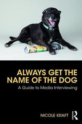 Always Get the Name of the Dog: A Guide to Media Interviewing - Nicole Kraft - cover