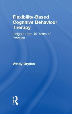 Flexibility-Based Cognitive Behaviour Therapy: Insights from 40 Years of Practice - Windy Dryden - cover