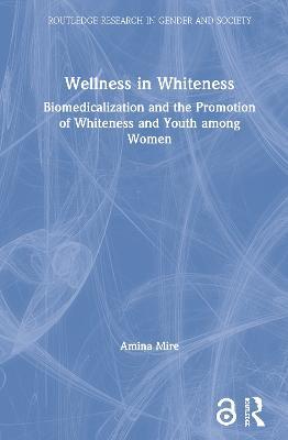 Wellness in Whiteness: Biomedicalization and the Promotion of Whiteness and Youth among Women - Amina Mire - cover