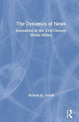 The Dynamics of News: Journalism in the 21st-Century Media Milieu - Richard M. Perloff - cover