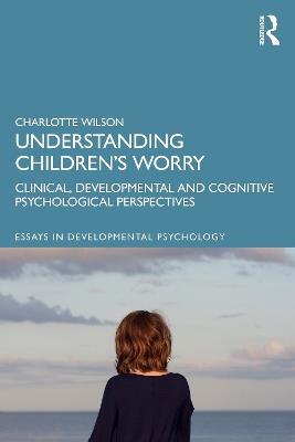 Understanding Children’s Worry: Clinical, Developmental and Cognitive Psychological Perspectives - Charlotte Wilson - cover
