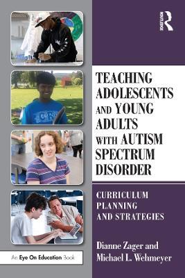 Teaching Adolescents and Young Adults with Autism Spectrum Disorder: Curriculum Planning and Strategies - Dianne Zager,Michael Wehmeyer - cover