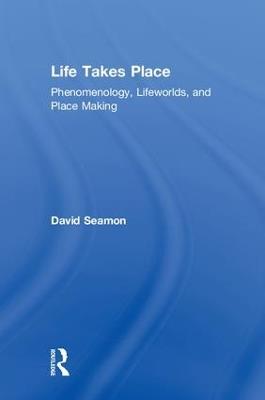 Life Takes Place: Phenomenology, Lifeworlds, and Place Making - David Seamon - cover
