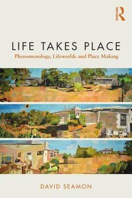 Life Takes Place: Phenomenology, Lifeworlds, and Place Making - David Seamon - cover
