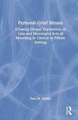 Personal Grief Rituals: Creating Unique Expressions of Loss and Meaningful Acts of Mourning in Clinical or Private Settings - Paul Martin - cover