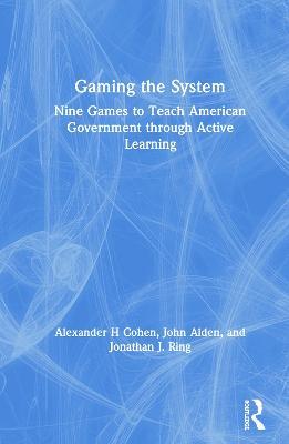 Gaming the System: Nine Games to Teach American Government through Active Learning - Alexander H Cohen,John Alden,Jonathan J. Ring - cover
