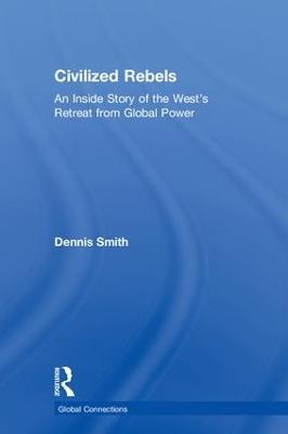 Civilized Rebels: An Inside Story of the West’s Retreat from Global Power - Dennis Smith - cover